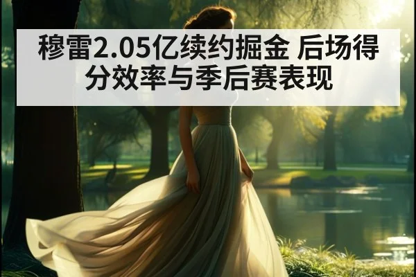 穆雷2.05亿续约掘金 后场得分效率与季后赛表现