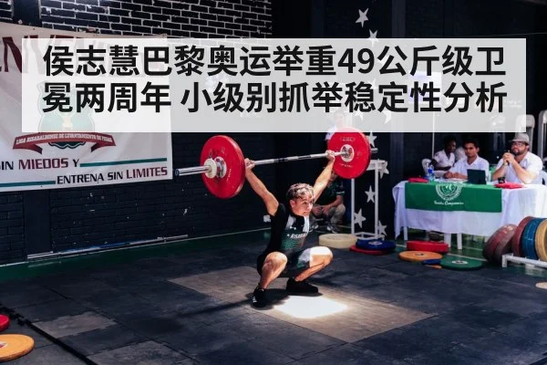 侯志慧巴黎奥运举重49公斤级卫冕两周年 小级别抓举稳定性分析