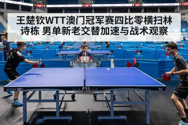 王楚钦WTT澳门冠军赛四比零横扫林诗栋 男单新老交替加速与战术观察