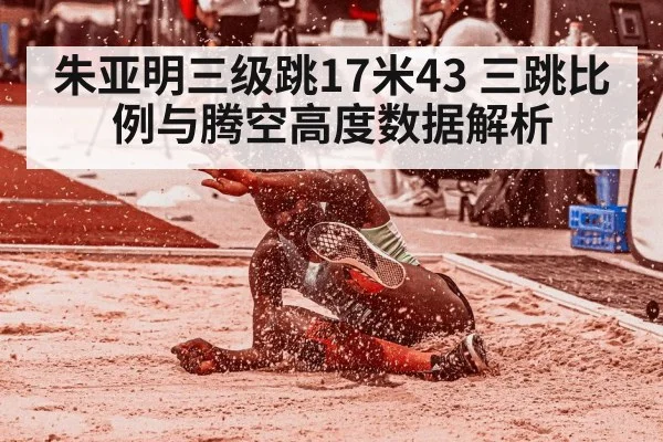 朱亚明三级跳17米43 三跳比例与腾空高度数据解析
