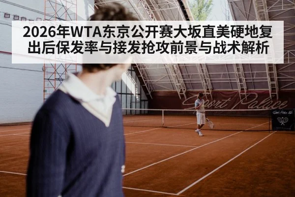 2026年WTA东京公开赛大坂直美硬地复出后保发率与接发抢攻前景与战术解析