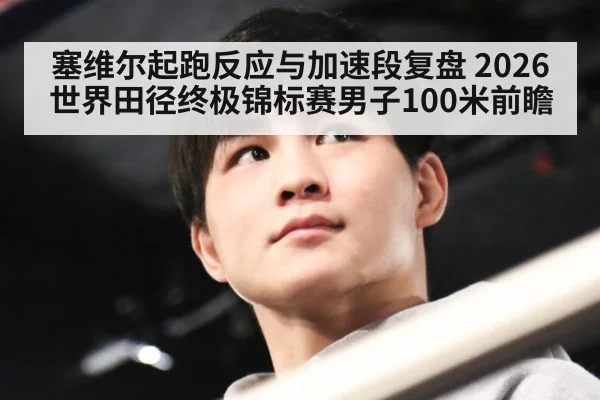 塞维尔起跑反应与加速段复盘 2026世界田径终极锦标赛男子100米前瞻