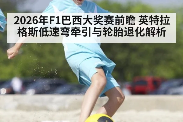 2026年F1巴西大奖赛前瞻 英特拉格斯低速弯牵引与轮胎退化解析
